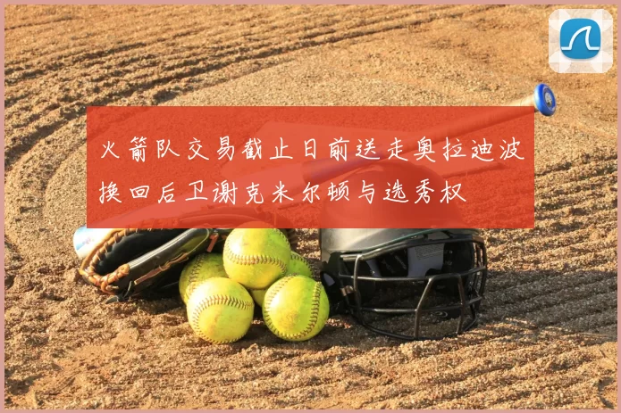 火箭队交易截止日前送走奥拉迪波换回后卫谢克米尔顿与选秀权