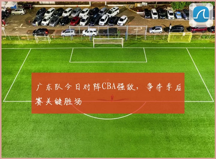 广东队今日对阵CBA强敌，争夺季后赛关键胜场