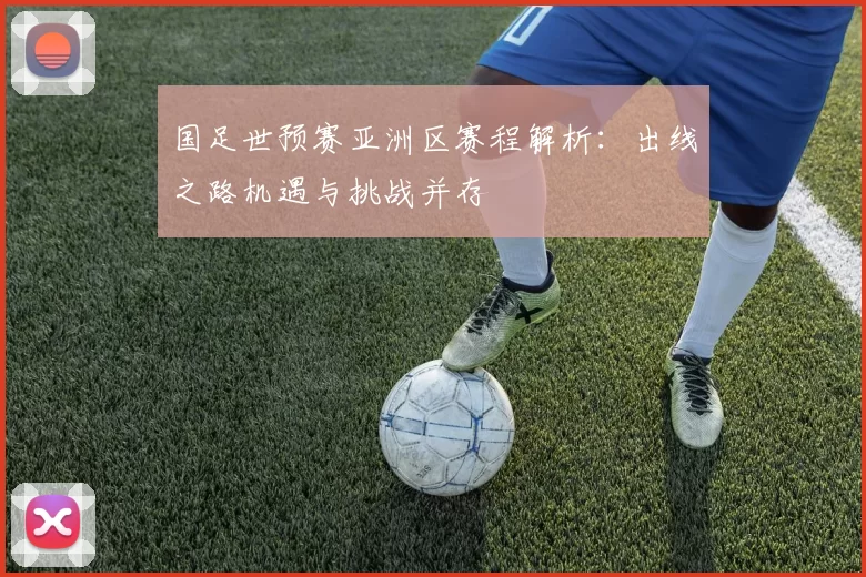 国足世预赛亚洲区赛程解析：出线之路机遇与挑战并存