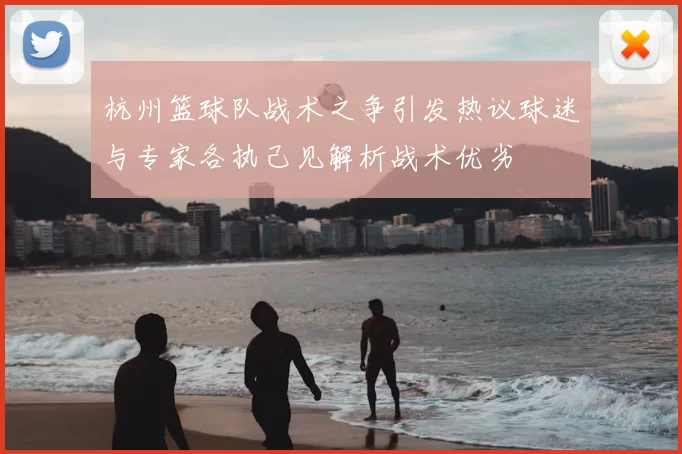 杭州篮球队战术之争引发热议球迷与专家各执己见解析战术优劣