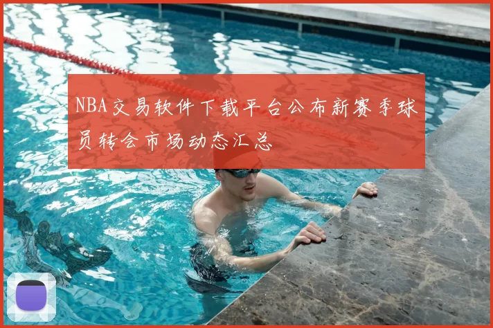 NBA交易软件下载平台公布新赛季球员转会市场动态汇总