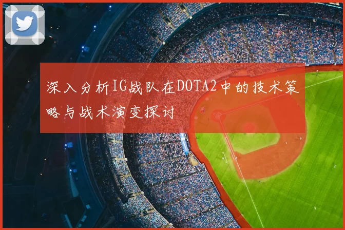 深入分析IG战队在DOTA2中的技术策略与战术演变探讨