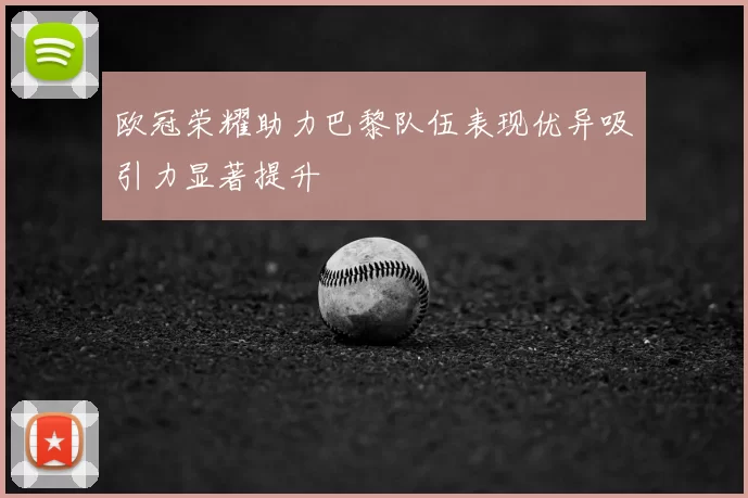 欧冠荣耀助力巴黎队伍表现优异吸引力显著提升