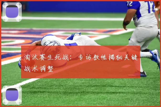 淘汰赛生死战：专访教练揭秘关键战术调整