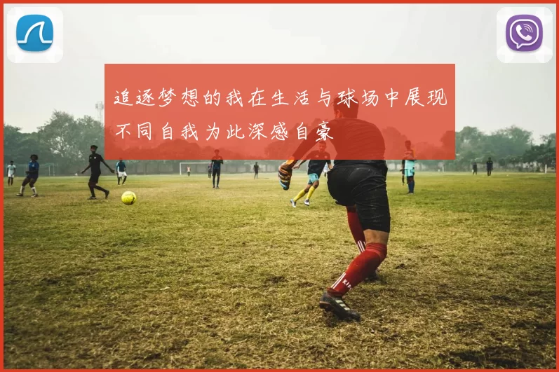 追逐梦想的我在生活与球场中展现不同自我为此深感自豪