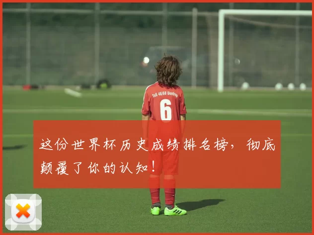 这份世界杯历史成绩排名榜,彻底颠覆了你的认知!