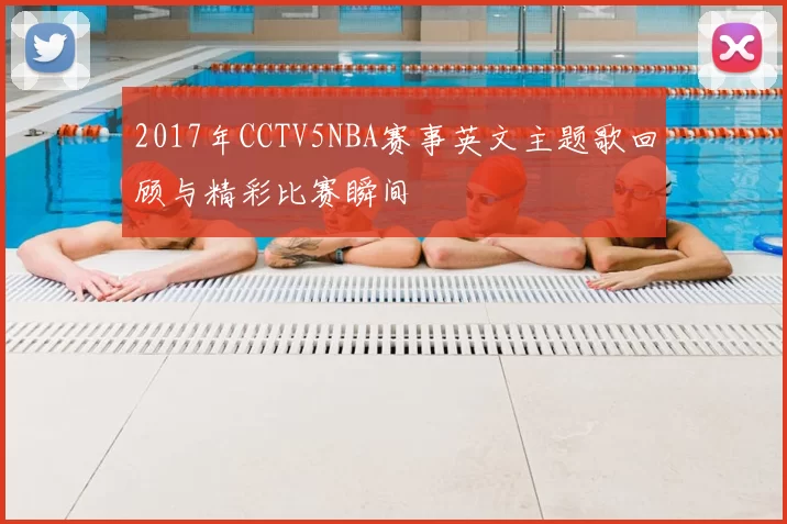 2017年CCTV5NBA赛事英文主题歌回顾与精彩比赛瞬间