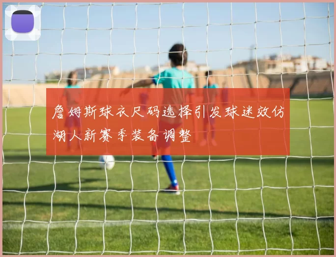 詹姆斯球衣尺码选择引发球迷效仿湖人新赛季装备调整