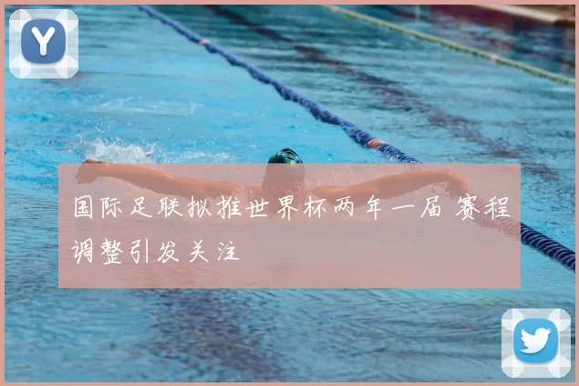 国际足联拟推世界杯两年一届 赛程调整引发关注