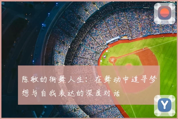 陈敏的街舞人生：在舞动中追寻梦想与自我表达的深度对话