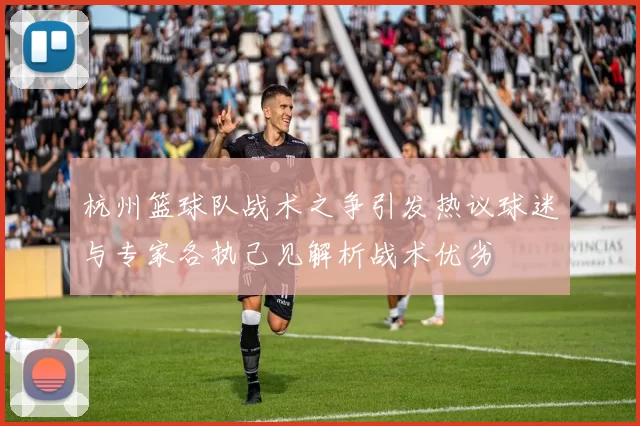 杭州篮球队战术之争引发热议球迷与专家各执己见解析战术优劣