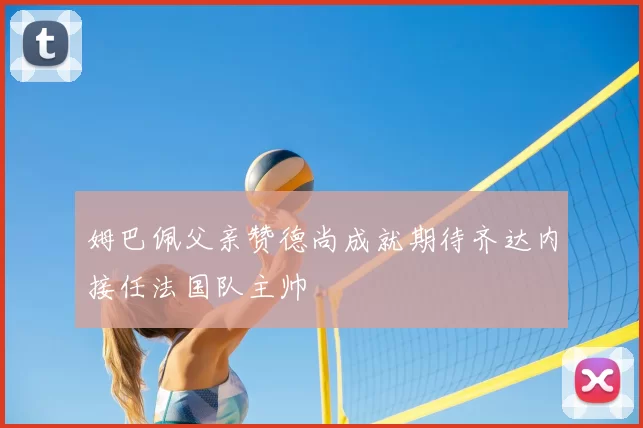 姆巴佩父亲赞德尚成就期待齐达内接任法国队主帅