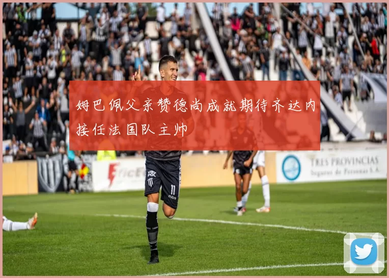 姆巴佩父亲赞德尚成就期待齐达内接任法国队主帅