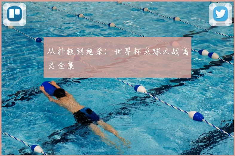 从扑救到绝杀：世界杯点球大战高光全集