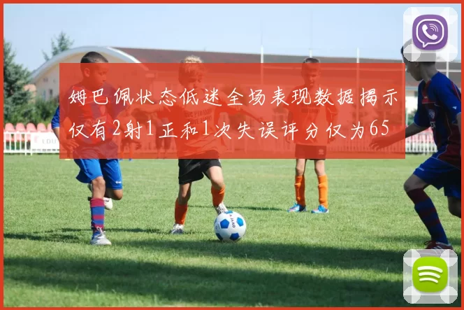 姆巴佩状态低迷全场表现数据揭示仅有2射1正和1次失误评分仅为65