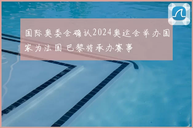 国际奥委会确认2024奥运会举办国家为法国 巴黎将承办赛事