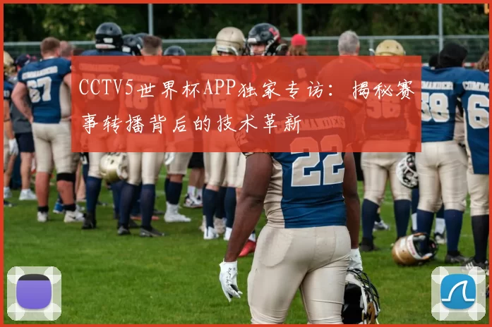 CCTV5世界杯APP独家专访:揭秘赛事转播背后的技术革新