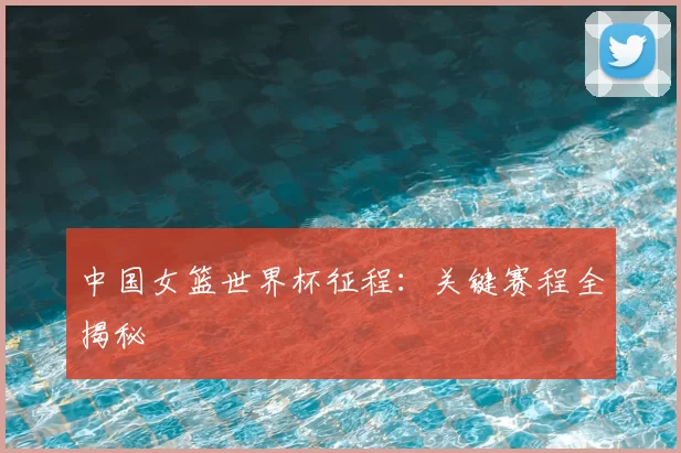 中国女篮世界杯征程：关键赛程全揭秘
