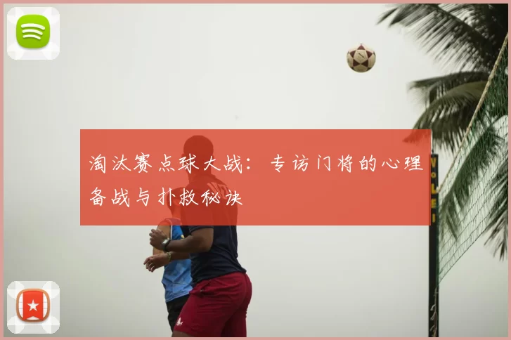 淘汰赛点球大战：专访门将的心理备战与扑救秘诀