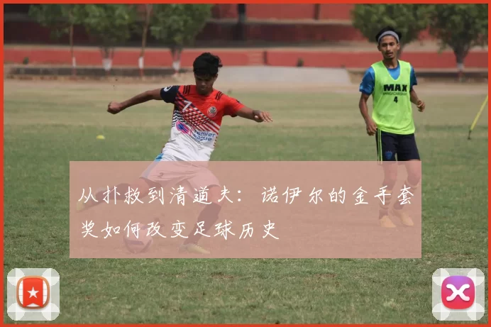 从扑救到清道夫：诺伊尔的金手套奖如何改变足球历史