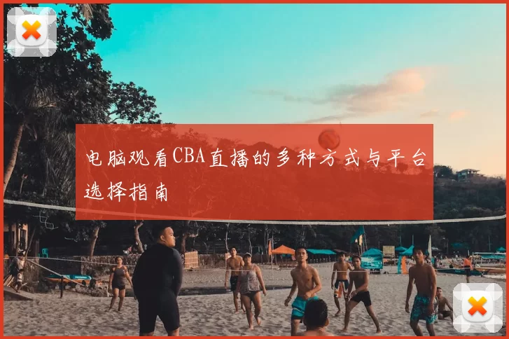 电脑观看CBA直播的多种方式与平台选择指南