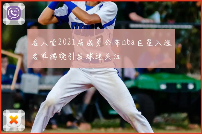 名人堂2021届成员公布nba巨星入选名单揭晓引发球迷关注